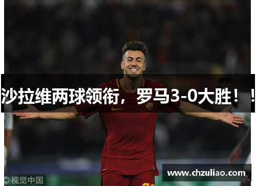 沙拉维两球领衔，罗马3-0大胜！！